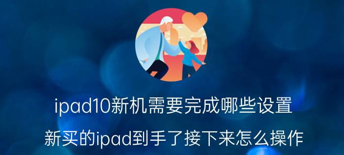 ipad10新机需要完成哪些设置 新买的ipad到手了接下来怎么操作？